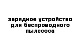 зарядное устройство для беспроводного пылесоса